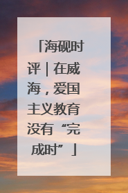 海砚时评|在威海,爱国主义教育没有“完成时”