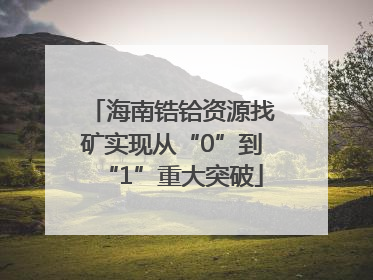 海南锆铪资源找矿实现从“0”到“1”重大突破