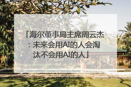 海尔董事局主席周云杰：未来会用AI的人会淘汰不会用AI的人