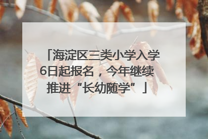 海淀区三类小学入学6日起报名，今年继续推进“长幼随学”