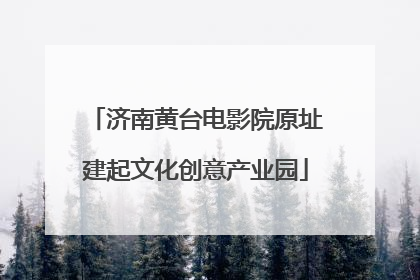 济南黄台电影院原址建起文化创意产业园