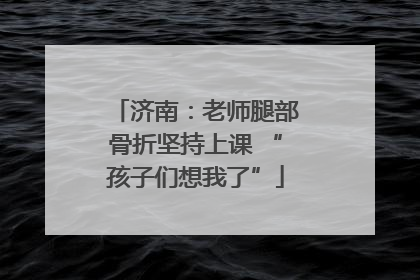 济南：老师腿部骨折坚持上课 “孩子们想我了”