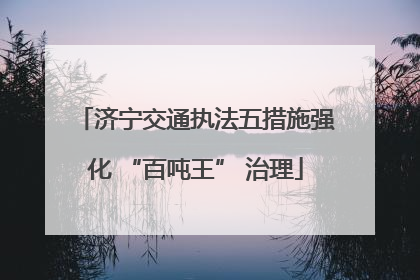 济宁交通执法五措施强化 “百吨王” 治理