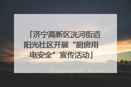 济宁高新区洸河街道阳光社区开展“厨房用电安全”宣传活动