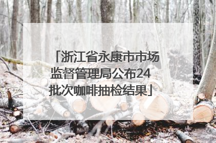 浙江省永康市市场监督管理局公布24批次咖啡抽检结果