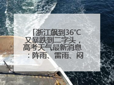 浙江飙到36℃又暴跌到二字头，高考天气最新消息：阵雨、雷雨、闷热一样不少