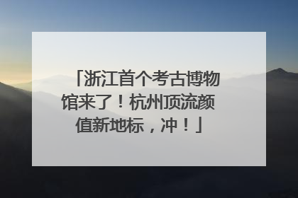 浙江首个考古博物馆来了！杭州顶流颜值新地标，冲！