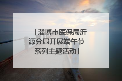 淄博市医保局沂源分局开展端午节系列主题活动