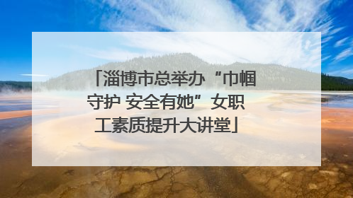 淄博市总举办“巾帼守护 安全有她”女职工素质提升大讲堂