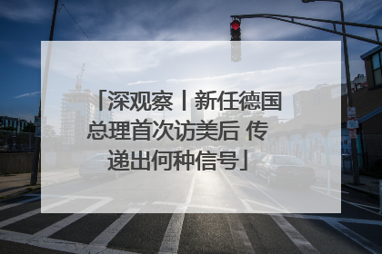 深观察丨新任德国总理首次访美后 传递出何种信号