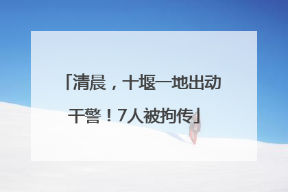 清晨，十堰一地出动干警！7人被拘传