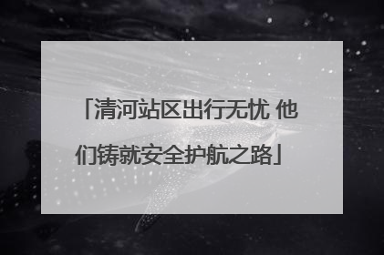 清河站区出行无忧 他们铸就安全护航之路