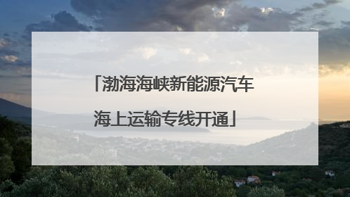 渤海海峡新能源汽车海上运输专线开通