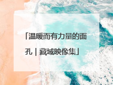 温暖而有力量的面孔｜藏域映像集