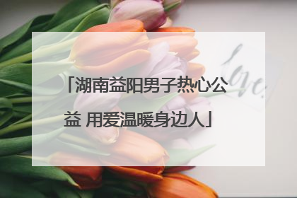 湖南益阳男子热心公益 用爱温暖身边人