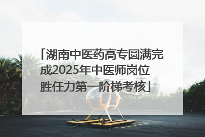 湖南中医药高专圆满完成2025年中医师岗位胜任力第一阶梯考核