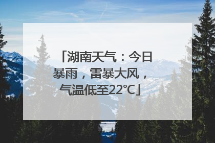 湖南天气：今日暴雨，雷暴大风，气温低至22℃