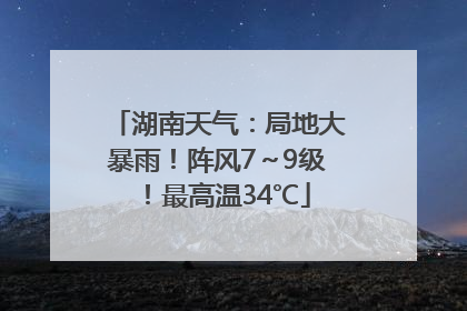 湖南天气：局地大暴雨！阵风7～9级！最高温34℃