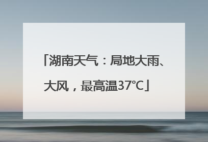 湖南天气：局地大雨、大风，最高温37℃