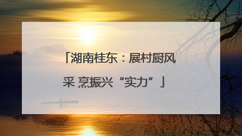 湖南桂东：展村厨风采 烹振兴“实力”