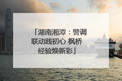 湖南湘潭：警调联动践初心 枫桥经验焕新彩