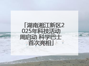 湖南湘江新区2025年科技活动周启动 科学巴士首次亮相