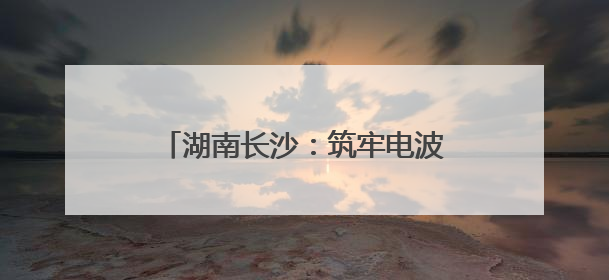 湖南长沙：筑牢电波防线，全力护航第四届中非经贸博览会