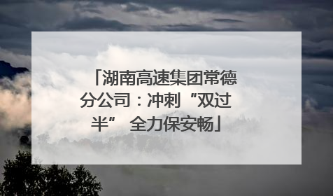 湖南高速集团常德分公司：冲刺“双过半” 全力保安畅