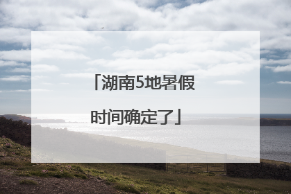 湖南5地暑假时间确定了