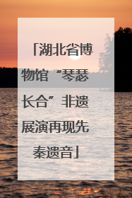 湖北省博物馆“琴瑟长合”非遗展演再现先秦遗音
