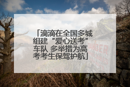 滴滴在全国多城组建“爱心送考”车队 多举措为高考考生保驾护航