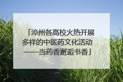 漳州各高校火热开展多样的中医药文化活动——当药香邂逅书香