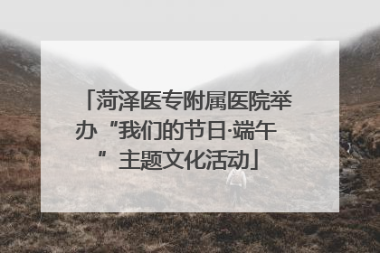 菏泽医专附属医院举办“我们的节日·端午”主题文化活动