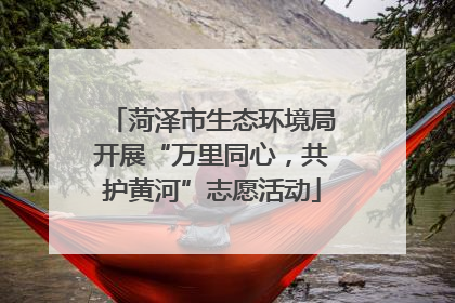 菏泽市生态环境局开展“万里同心，共护黄河”志愿活动
