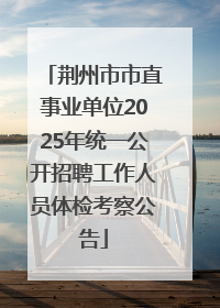 荆州市市直事业单位2025年统一公开招聘工作人员体检考察公告