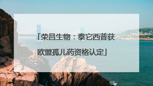 荣昌生物：泰它西普获欧盟孤儿药资格认定