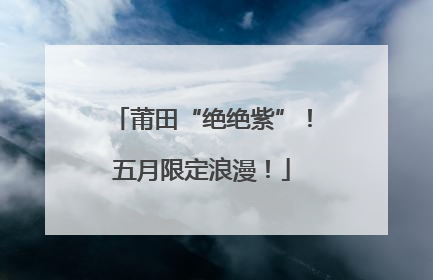 莆田“绝绝紫”！五月限定浪漫！
