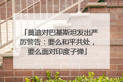 莫迪对巴基斯坦发出严厉警告：要么和平共处，要么面对印度子弹