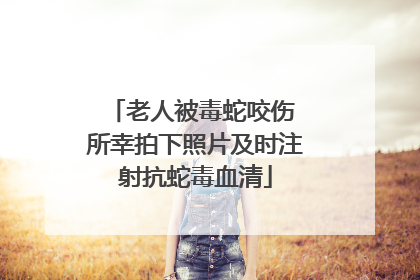 老人被毒蛇咬伤 所幸拍下照片及时注射抗蛇毒血清