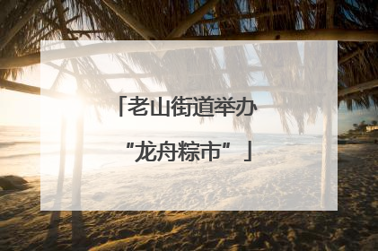老山街道举办“龙舟粽市”