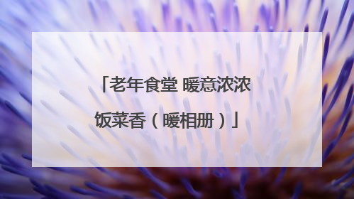 老年食堂 暖意浓浓饭菜香（暖相册）