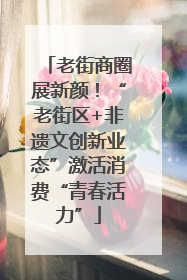 老街商圈展新颜！“老街区+非遗文创新业态”激活消费“青春活力”