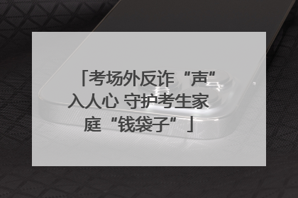 考场外反诈“声”入人心 守护考生家庭“钱袋子”