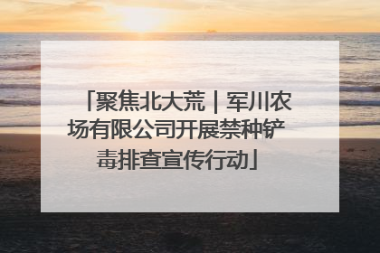 聚焦北大荒｜军川农场有限公司开展禁种铲毒排查宣传行动