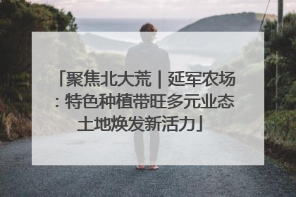 聚焦北大荒｜延军农场：特色种植带旺多元业态 土地焕发新活力