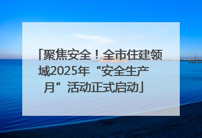 聚焦安全！全市住建领域2025年“安全生产月”活动正式启动