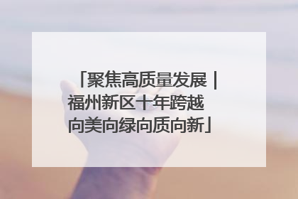 聚焦高质量发展｜福州新区十年跨越 向美向绿向质向新