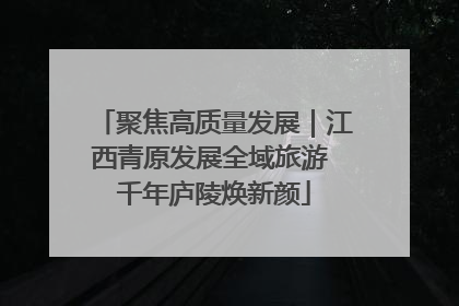 聚焦高质量发展｜江西青原发展全域旅游 千年庐陵焕新颜
