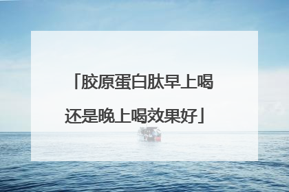 胶原蛋白肽早上喝还是晚上喝效果好