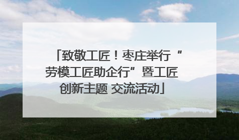 致敬工匠！枣庄举行“劳模工匠助企行”暨工匠创新主题 交流活动